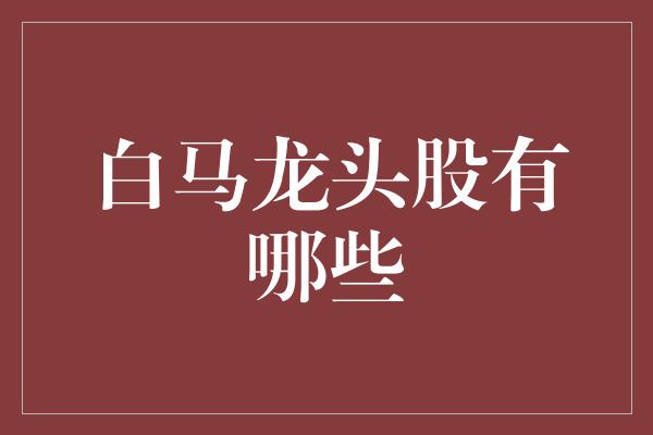 白马股与龙头股深度解析，市场领军者的全方位探讨